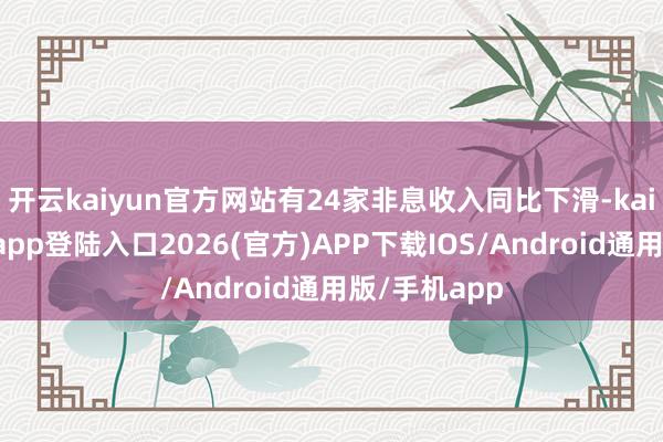 开云kaiyun官方网站有24家非息收入同比下滑-kai云体育网页app登陆入口2026(官方)APP下载IOS/Android通用版/手机app