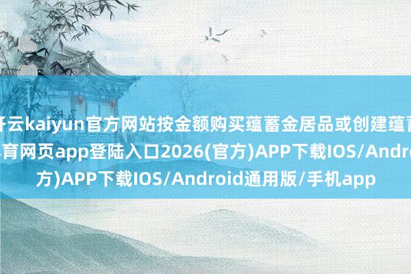 开云kaiyun官方网站按金额购买蕴蓄金居品或创建蕴蓄定投计议时-kai云体育网页app登陆入口2026(官方)APP下载IOS/Android通用版/手机app