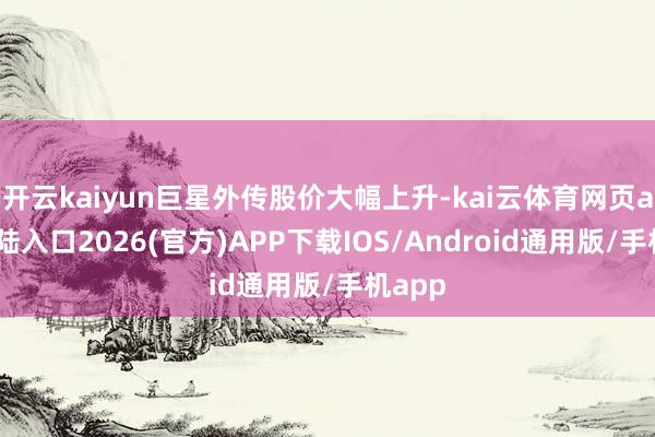 开云kaiyun巨星外传股价大幅上升-kai云体育网页app登陆入口2026(官方)APP下载IOS/Android通用版/手机app