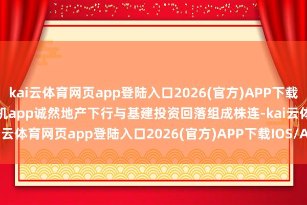 kai云体育网页app登陆入口2026(官方)APP下载IOS/Android通用版/手机app诚然地产下行与基建投资回落组成株连-kai云体育网页app登陆入口2026(官方)APP下载IOS/Android通用版/手机app