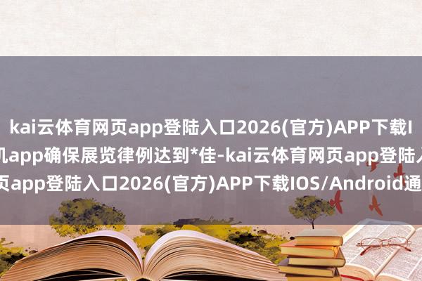 kai云体育网页app登陆入口2026(官方)APP下载IOS/Android通用版/手机app确保展览律例达到*佳-kai云体育网页app登陆入口2026(官方)APP下载IOS/Android通用版/手机app