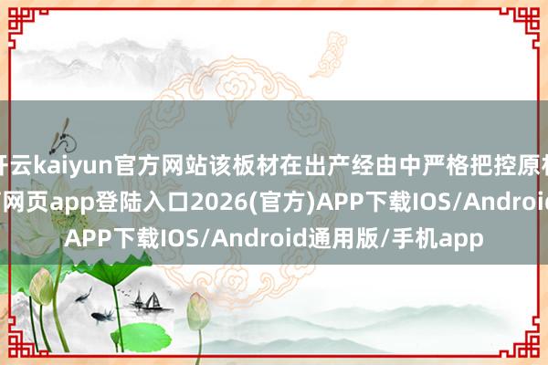开云kaiyun官方网站该板材在出产经由中严格把控原材料质地-kai云体育网页app登陆入口2026(官方)APP下载IOS/Android通用版/手机app