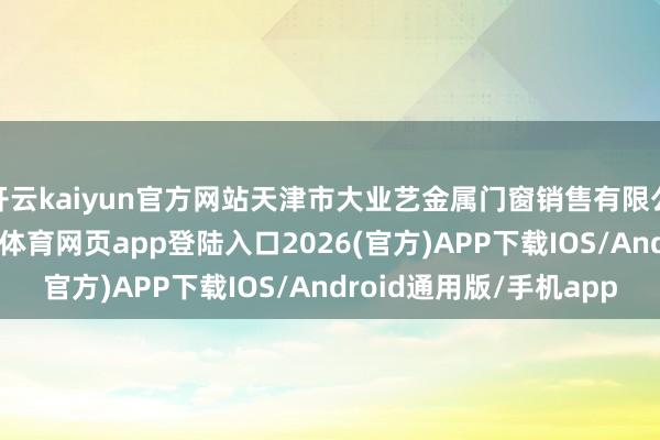 开云kaiyun官方网站天津市大业艺金属门窗销售有限公司自创建以来-kai云体育网页app登陆入口2026(官方)APP下载IOS/Android通用版/手机app