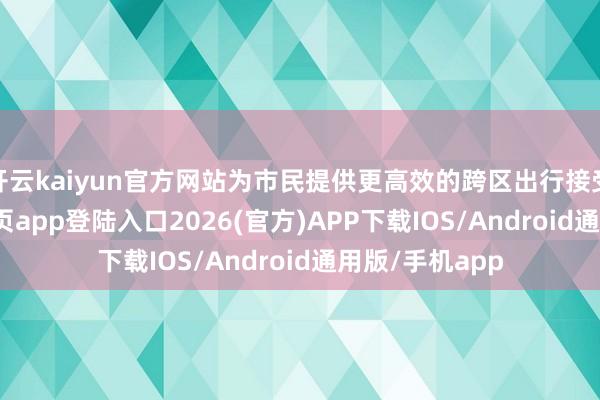开云kaiyun官方网站为市民提供更高效的跨区出行接受-kai云体育网页app登陆入口2026(官方)APP下载IOS/Android通用版/手机app