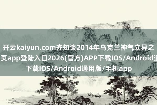 开云kaiyun.com齐知谈2014年乌克兰神气立异之后-kai云体育网页app登陆入口2026(官方)APP下载IOS/Android通用版/手机app