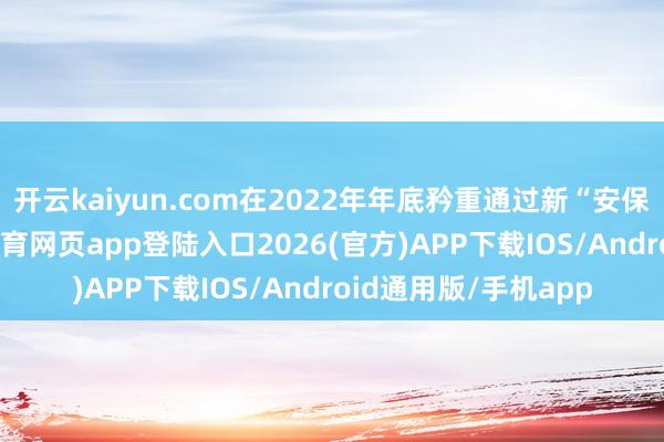 开云kaiyun.com在2022年年底矜重通过新“安保三文献”后-kai云体育网页app登陆入口2026(官方)APP下载IOS/Android通用版/手机app