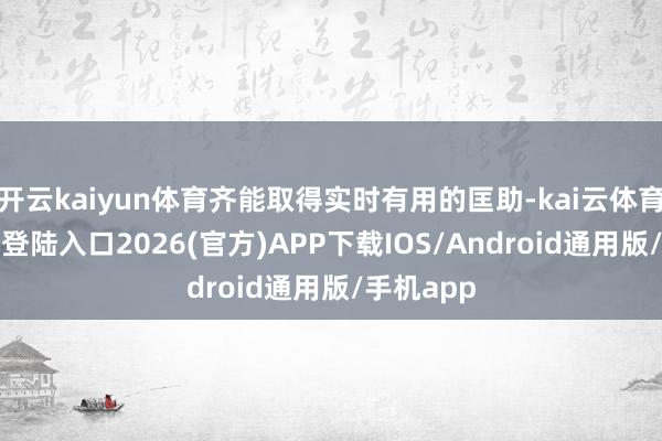 开云kaiyun体育齐能取得实时有用的匡助-kai云体育网页app登陆入口2026(官方)APP下载IOS/Android通用版/手机app