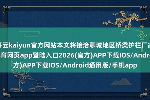 开云kaiyun官方网站本文将接洽聊城地区桥梁护栏厂家的行业面貌-kai云体育网页app登陆入口2026(官方)APP下载IOS/Android通用版/手机app