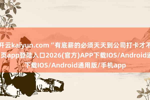 开云kaiyun.com“有底薪的必须天天到公司打卡才不错-kai云体育网页app登陆入口2026(官方)APP下载IOS/Android通用版/手机app