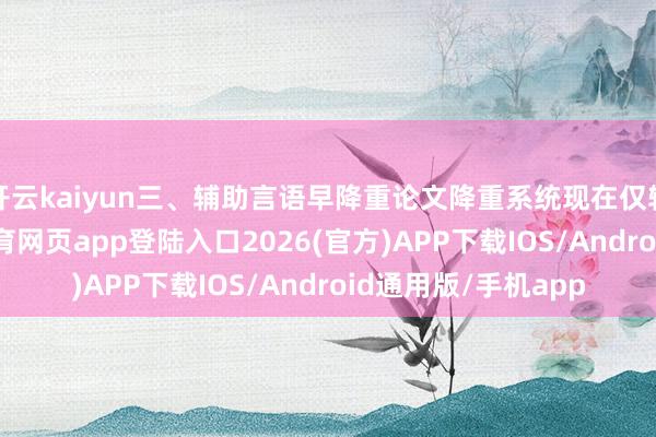 开云kaiyun三、辅助言语早降重论文降重系统现在仅辅助中英文-kai云体育网页app登陆入口2026(官方)APP下载IOS/Android通用版/手机app