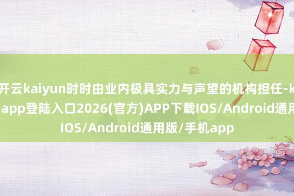 开云kaiyun时时由业内极具实力与声望的机构担任-kai云体育网页app登陆入口2026(官方)APP下载IOS/Android通用版/手机app