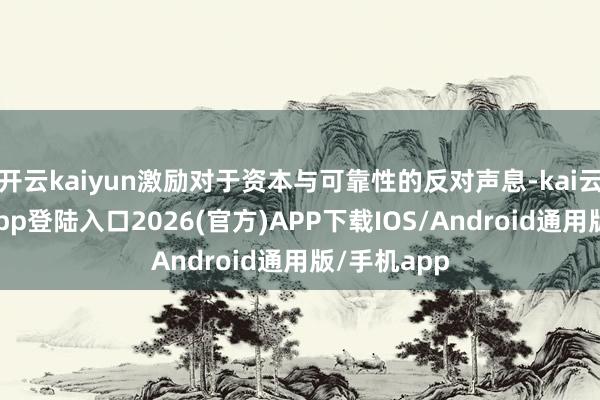 开云kaiyun激励对于资本与可靠性的反对声息-kai云体育网页app登陆入口2026(官方)APP下载IOS/Android通用版/手机app