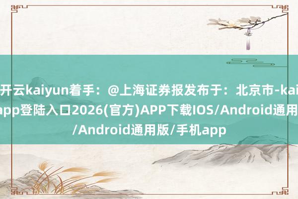 开云kaiyun着手：@上海证券报发布于：北京市-kai云体育网页app登陆入口2026(官方)APP下载IOS/Android通用版/手机app