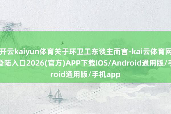 开云kaiyun体育关于环卫工东谈主而言-kai云体育网页app登陆入口2026(官方)APP下载IOS/Android通用版/手机app