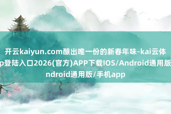 开云kaiyun.com酿出唯一份的新春年味-kai云体育网页app登陆入口2026(官方)APP下载IOS/Android通用版/手机app