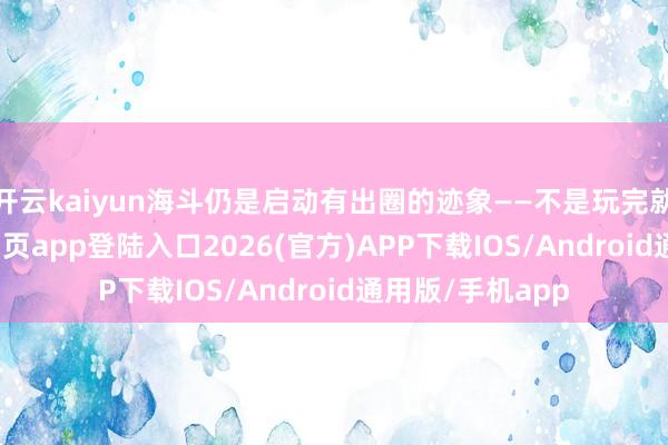 开云kaiyun海斗仍是启动有出圈的迹象——不是玩完就完-kai云体育网页app登陆入口2026(官方)APP下载IOS/Android通用版/手机app