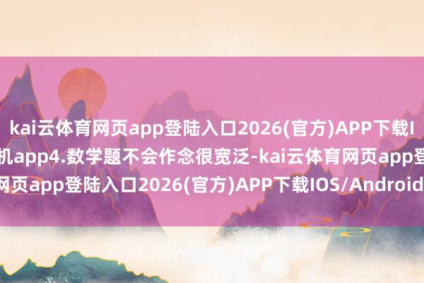 kai云体育网页app登陆入口2026(官方)APP下载IOS/Android通用版/手机app4.数学题不会作念很宽泛-kai云体育网页app登陆入口2026(官方)APP下载IOS/Android通用版/手机app