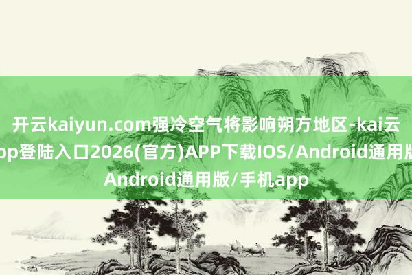 开云kaiyun.com强冷空气将影响朔方地区-kai云体育网页app登陆入口2026(官方)APP下载IOS/Android通用版/手机app
