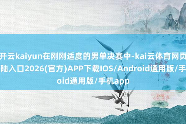 开云kaiyun在刚刚适度的男单决赛中-kai云体育网页app登陆入口2026(官方)APP下载IOS/Android通用版/手机app