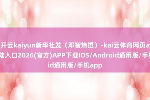 开云kaiyun新华社发（邓智炜摄）-kai云体育网页app登陆入口2026(官方)APP下载IOS/Android通用版/手机app