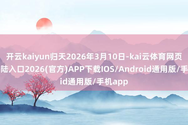 开云kaiyun归天2026年3月10日-kai云体育网页app登陆入口2026(官方)APP下载IOS/Android通用版/手机app