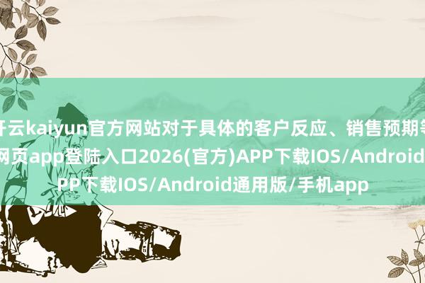 开云kaiyun官方网站对于具体的客户反应、销售预期等信息-kai云体育网页app登陆入口2026(官方)APP下载IOS/Android通用版/手机app