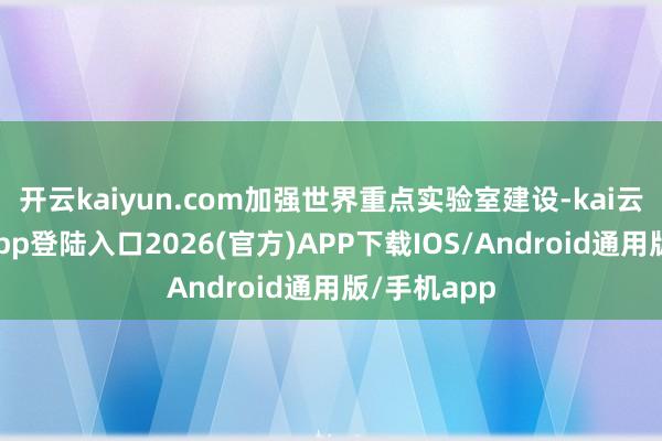 开云kaiyun.com加强世界重点实验室建设-kai云体育网页app登陆入口2026(官方)APP下载IOS/Android通用版/手机app
